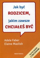 Jak być rodzicem jakim zawsze chciałeś być Adele Faber, Elaine Mazlish