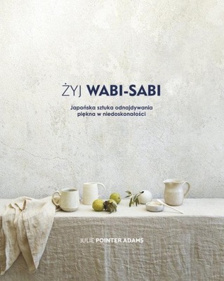 Żyj wabi-sabi. Japońska sztuka odnajdywania piękna w niedoskonałości